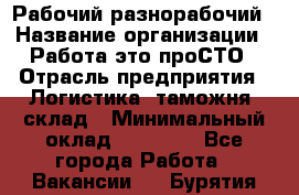 Рабочий-разнорабочий › Название организации ­ Работа-это проСТО › Отрасль предприятия ­ Логистика, таможня, склад › Минимальный оклад ­ 21 000 - Все города Работа » Вакансии   . Бурятия респ.